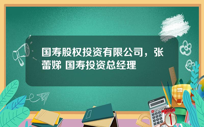 国寿股权投资有限公司，张蕾娣 国寿投资总经理